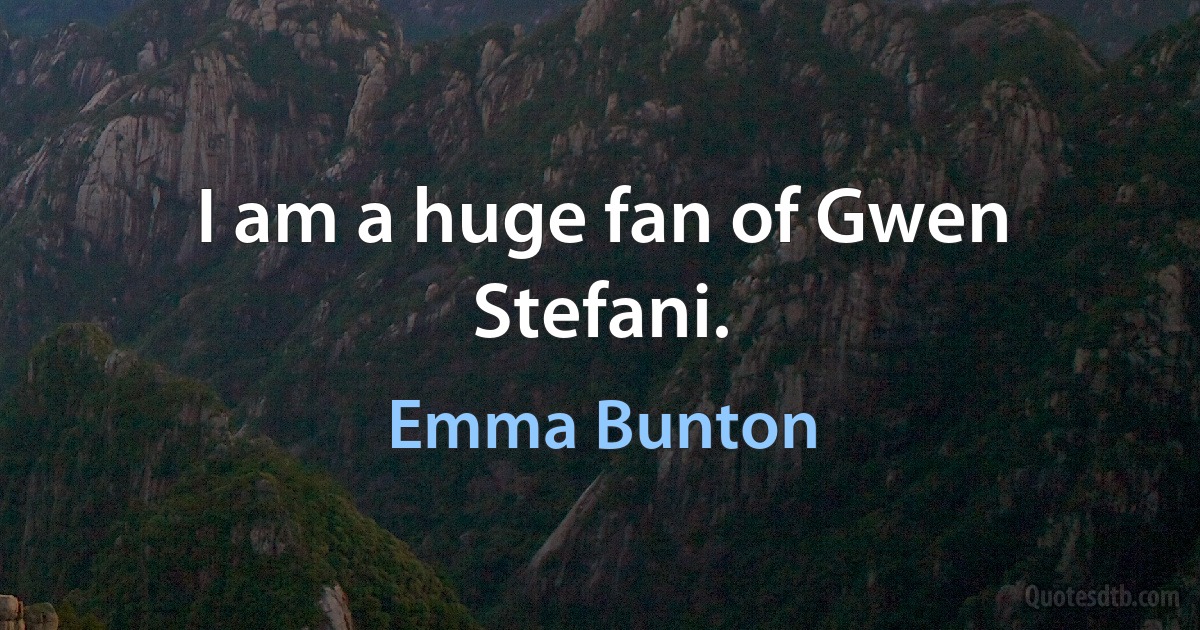 I am a huge fan of Gwen Stefani. (Emma Bunton)