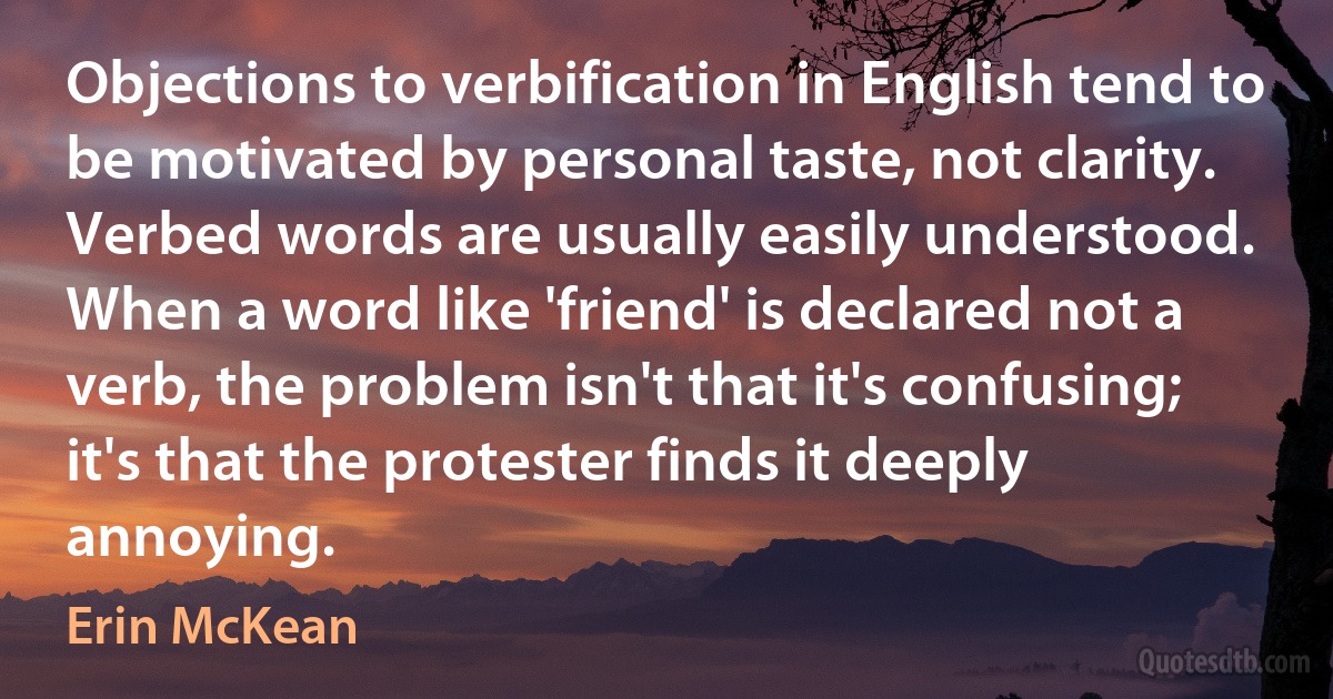 Objections to verbification in English tend to be motivated by personal taste, not clarity. Verbed words are usually easily understood. When a word like 'friend' is declared not a verb, the problem isn't that it's confusing; it's that the protester finds it deeply annoying. (Erin McKean)