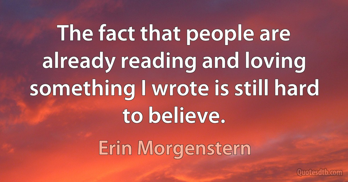 The fact that people are already reading and loving something I wrote is still hard to believe. (Erin Morgenstern)