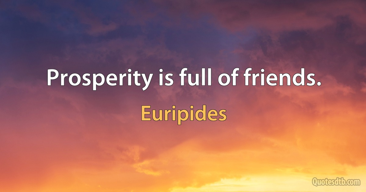 Prosperity is full of friends. (Euripides)