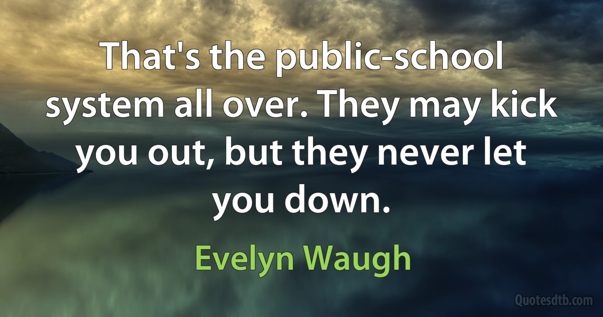 That's the public-school system all over. They may kick you out, but they never let you down. (Evelyn Waugh)