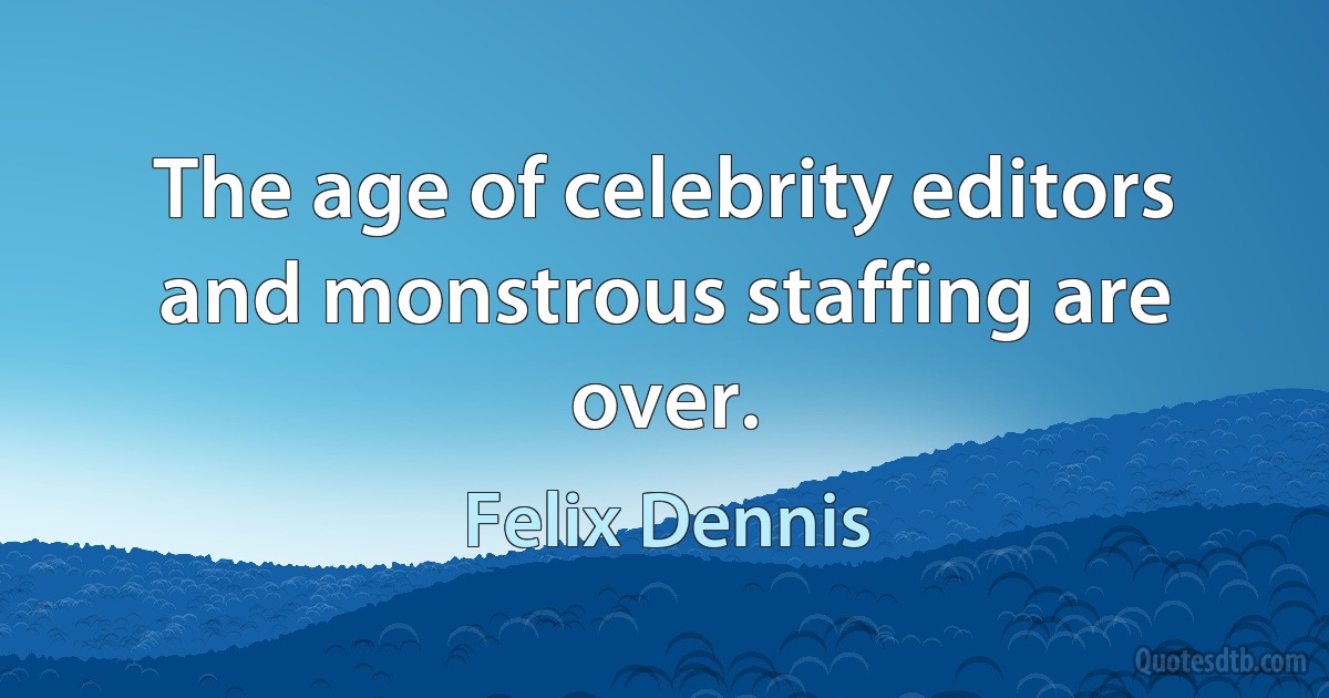 The age of celebrity editors and monstrous staffing are over. (Felix Dennis)