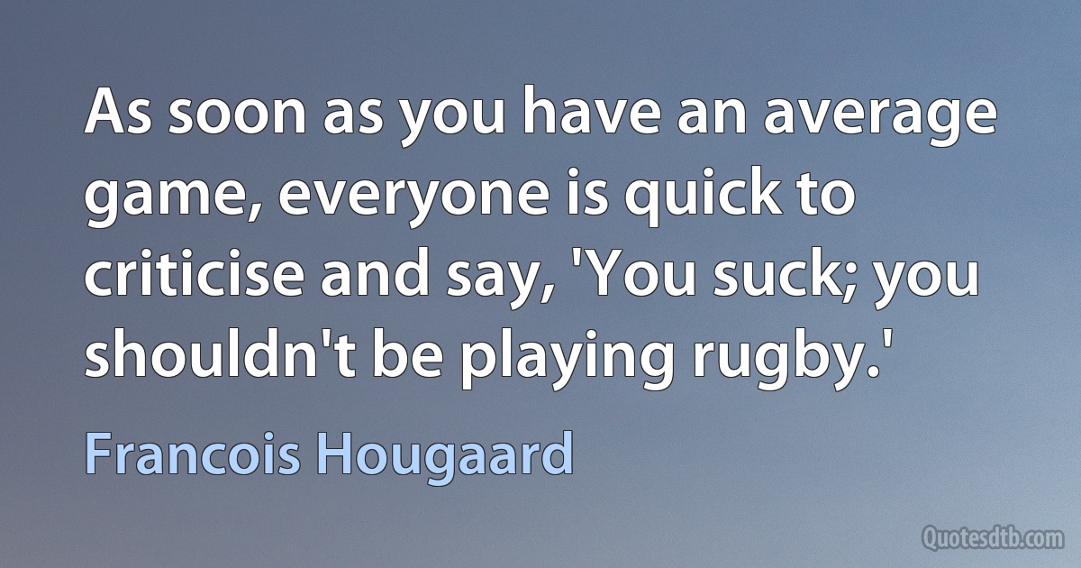 As soon as you have an average game, everyone is quick to criticise and say, 'You suck; you shouldn't be playing rugby.' (Francois Hougaard)