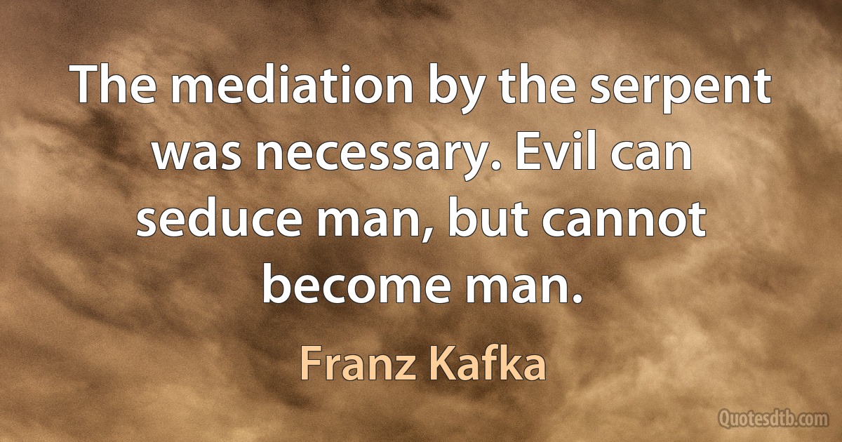 The mediation by the serpent was necessary. Evil can seduce man, but cannot become man. (Franz Kafka)