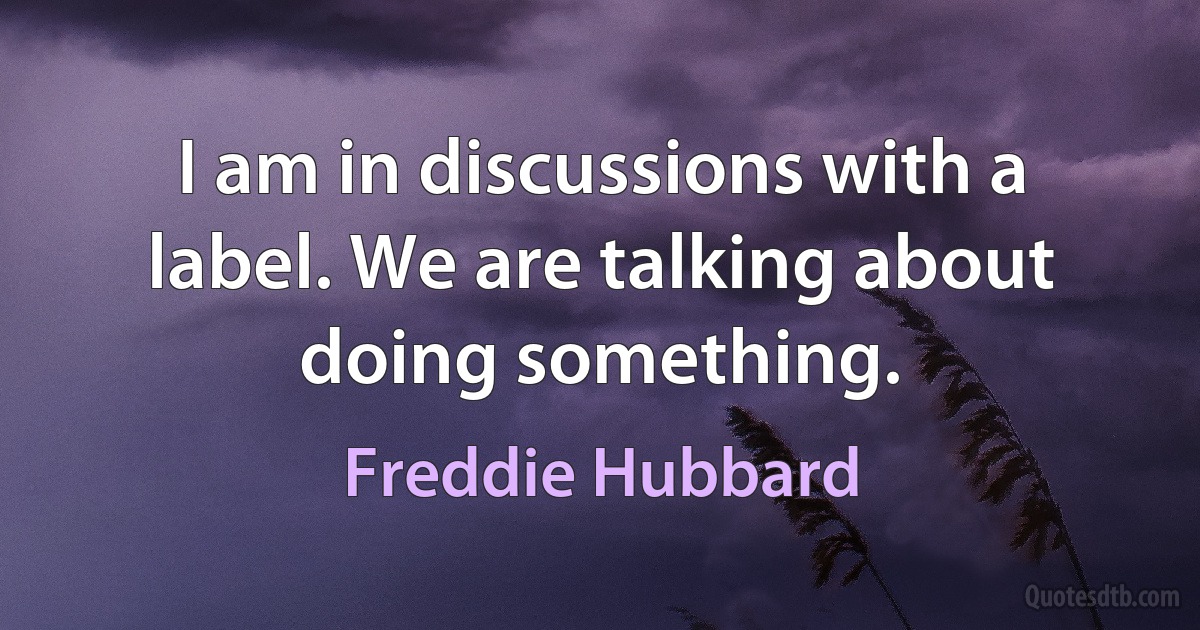 I am in discussions with a label. We are talking about doing something. (Freddie Hubbard)