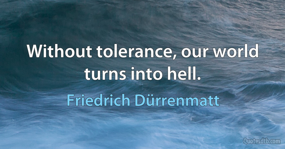 Without tolerance, our world turns into hell. (Friedrich Dürrenmatt)