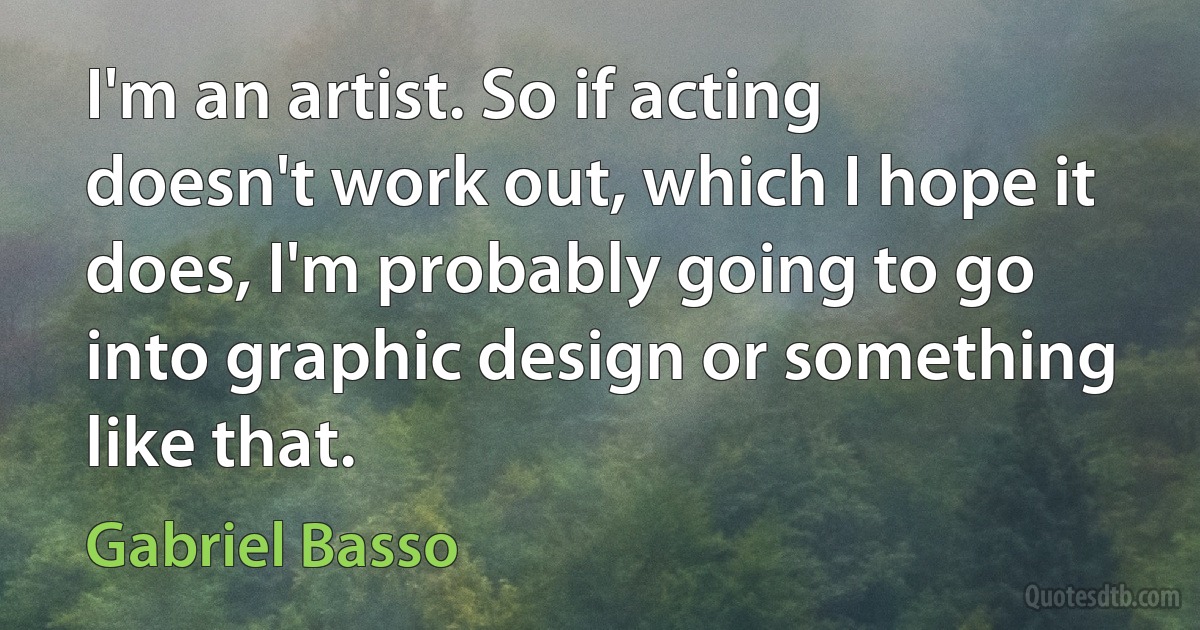 I'm an artist. So if acting doesn't work out, which I hope it does, I'm probably going to go into graphic design or something like that. (Gabriel Basso)