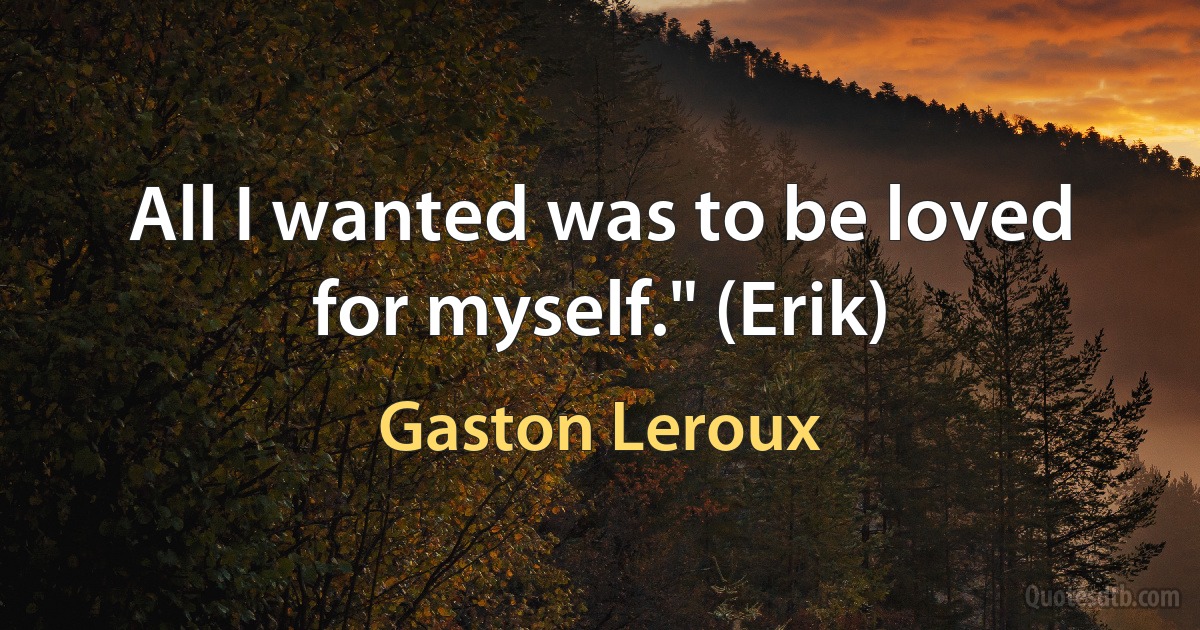 All I wanted was to be loved for myself." (Erik) (Gaston Leroux)