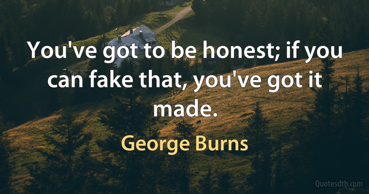 You've got to be honest; if you can fake that, you've got it made. (George Burns)