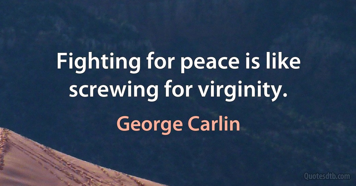 Fighting for peace is like screwing for virginity. (George Carlin)