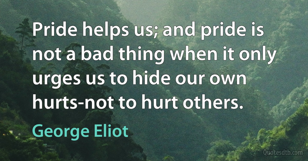 Pride helps us; and pride is not a bad thing when it only urges us to hide our own hurts-not to hurt others. (George Eliot)