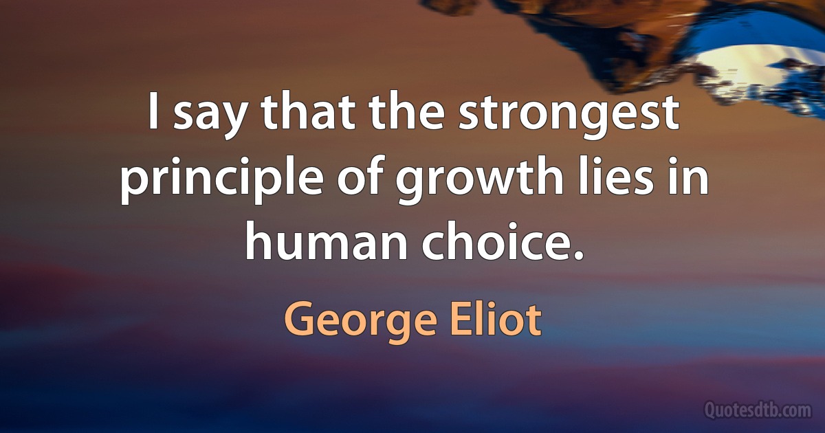 I say that the strongest principle of growth lies in human choice. (George Eliot)