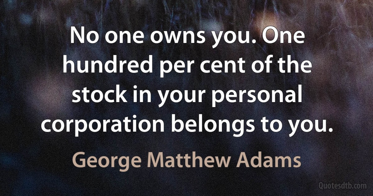 No one owns you. One hundred per cent of the stock in your personal corporation belongs to you. (George Matthew Adams)