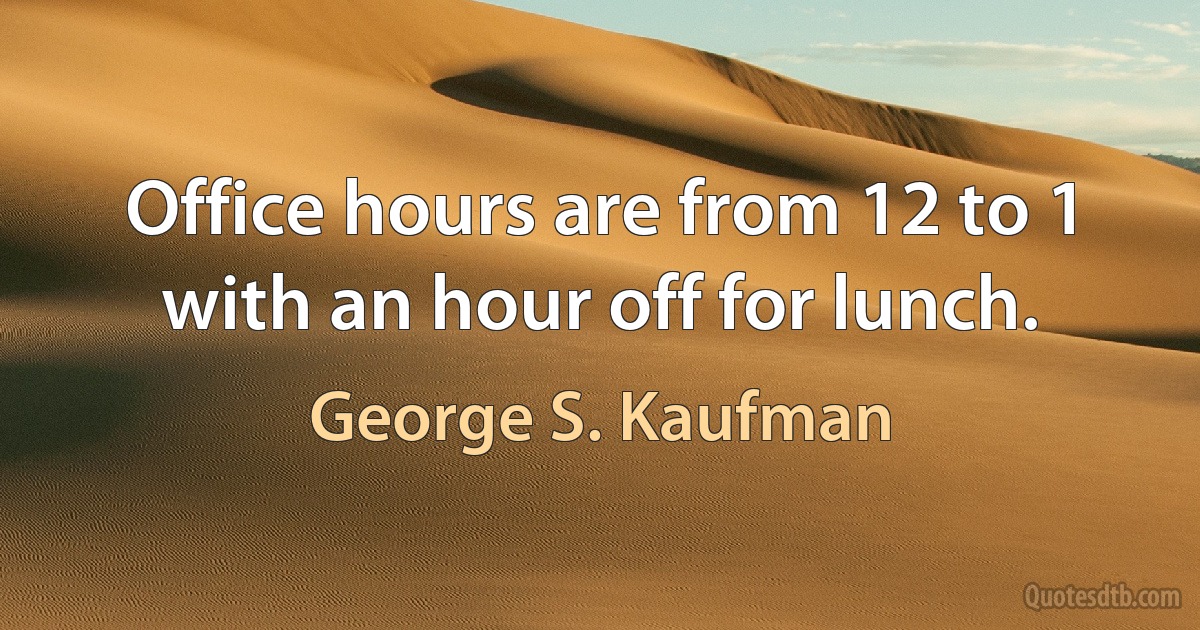 Office hours are from 12 to 1 with an hour off for lunch. (George S. Kaufman)