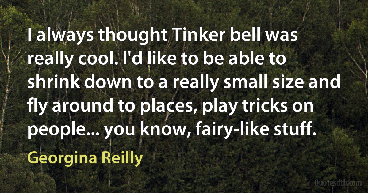 I always thought Tinker bell was really cool. I'd like to be able to shrink down to a really small size and fly around to places, play tricks on people... you know, fairy-like stuff. (Georgina Reilly)