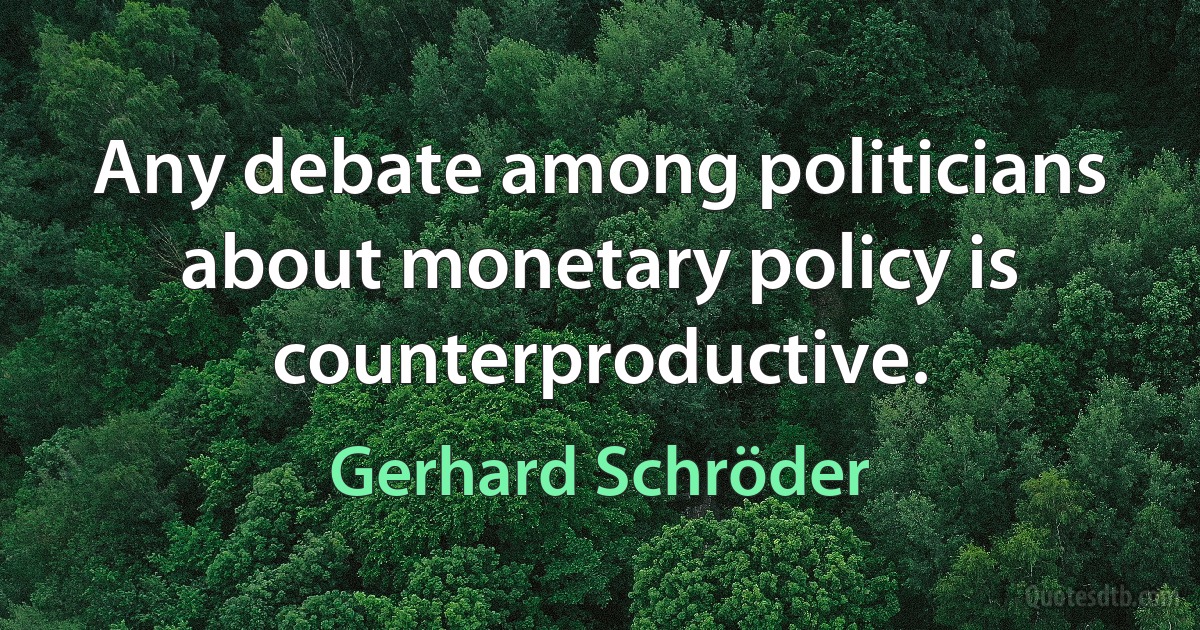 Any debate among politicians about monetary policy is counterproductive. (Gerhard Schröder)