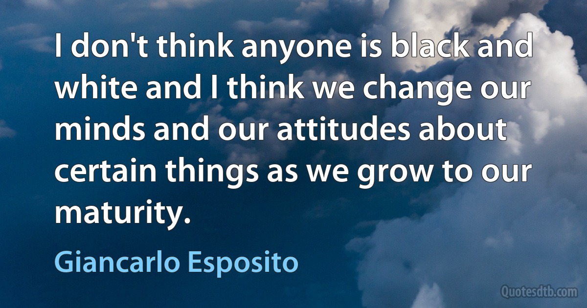 I don't think anyone is black and white and I think we change our minds and our attitudes about certain things as we grow to our maturity. (Giancarlo Esposito)