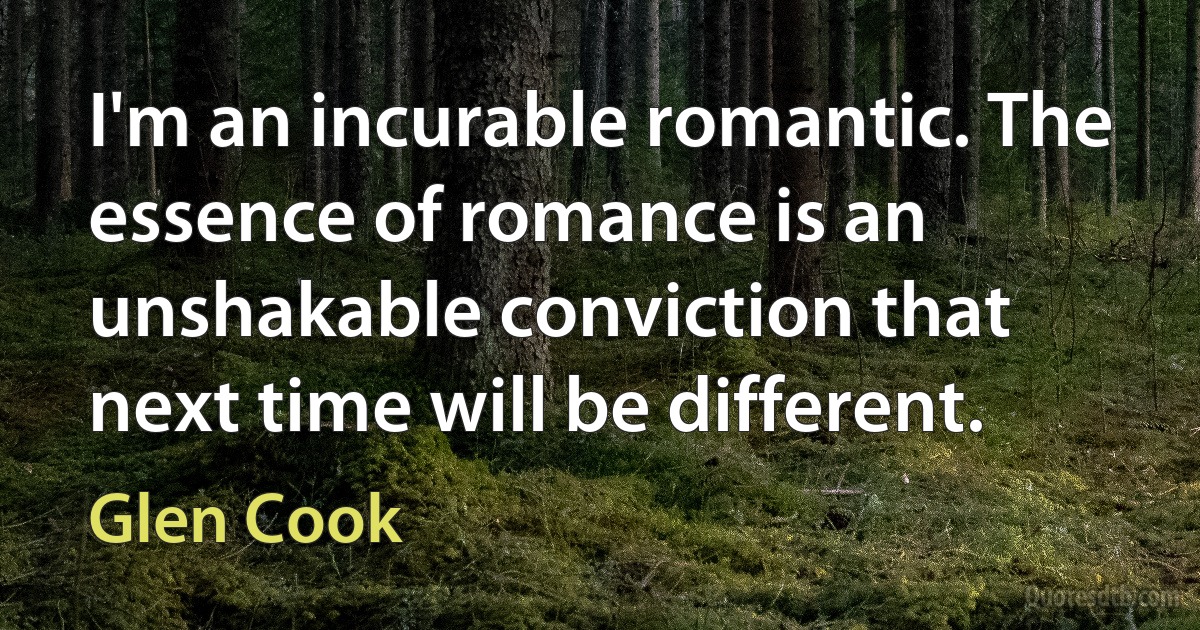 I'm an incurable romantic. The essence of romance is an unshakable conviction that next time will be different. (Glen Cook)