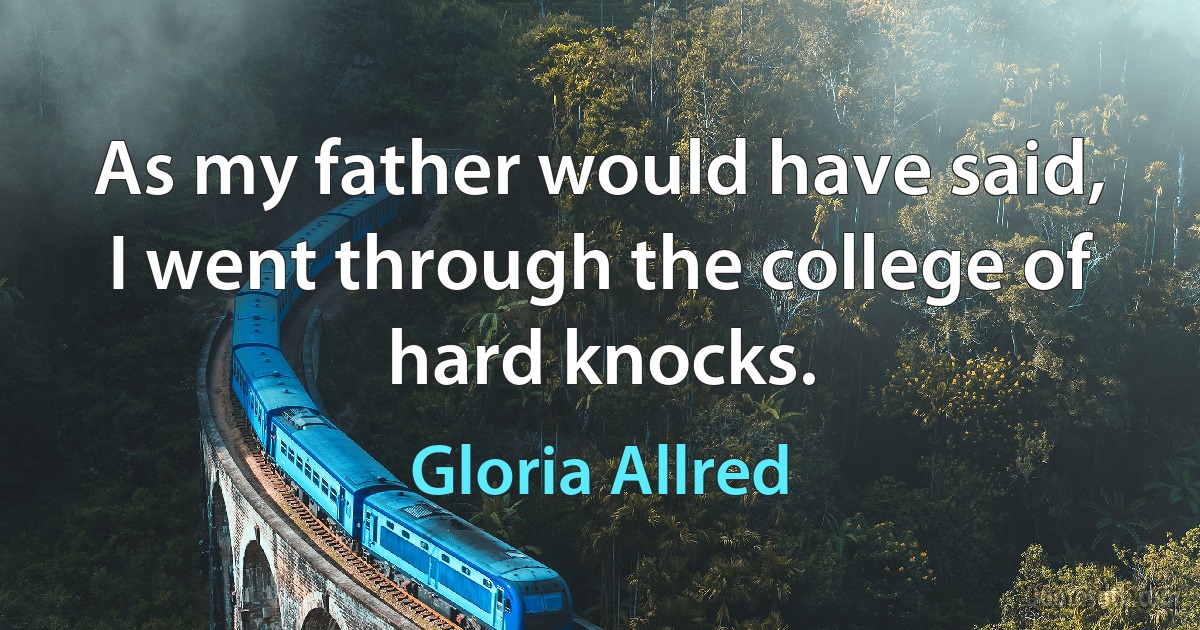 As my father would have said, I went through the college of hard knocks. (Gloria Allred)