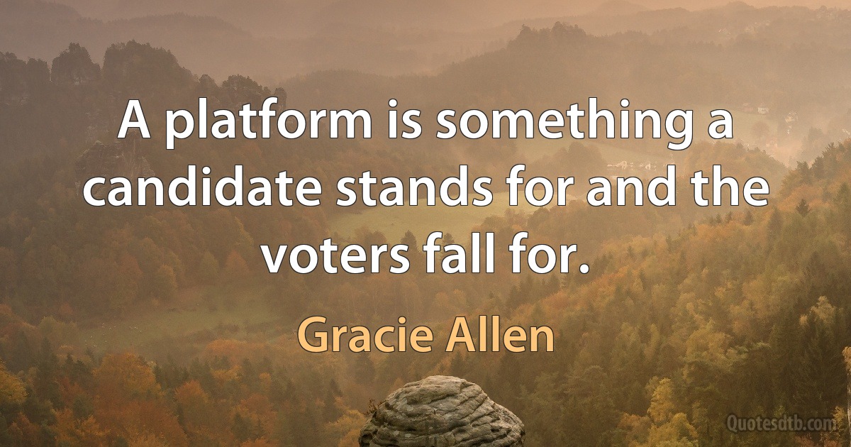 A platform is something a candidate stands for and the voters fall for. (Gracie Allen)