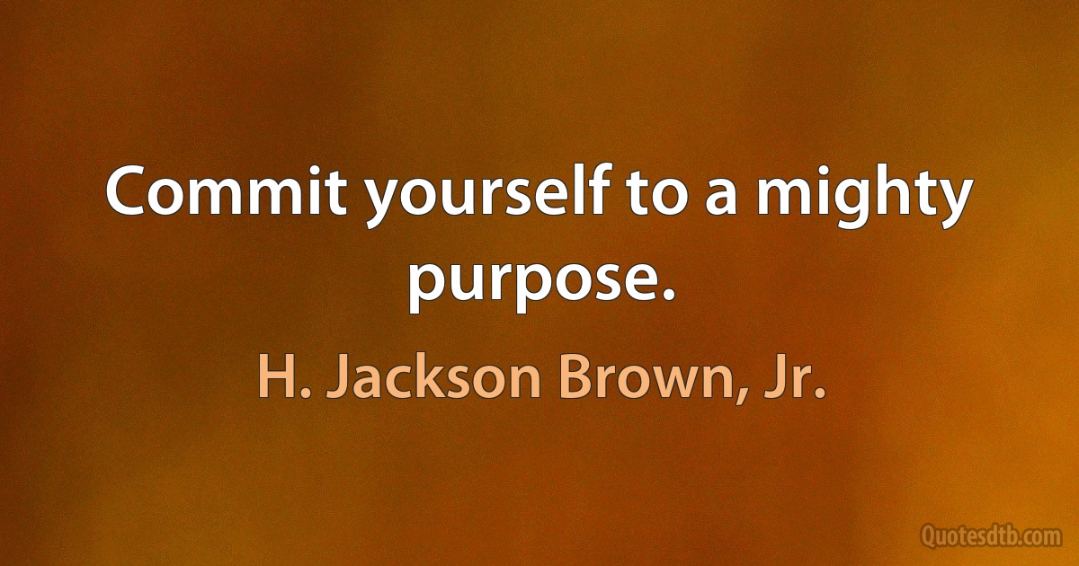 Commit yourself to a mighty purpose. (H. Jackson Brown, Jr.)