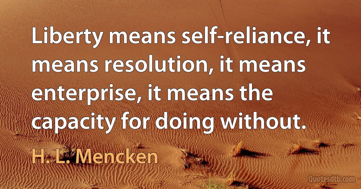 Liberty means self-reliance, it means resolution, it means enterprise, it means the capacity for doing without. (H. L. Mencken)