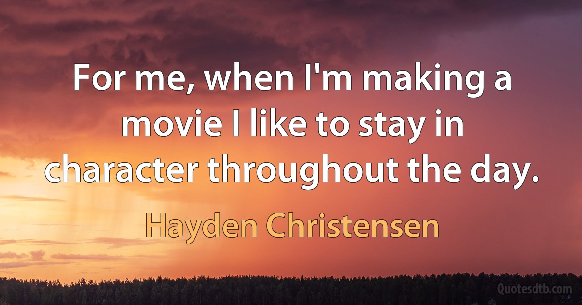 For me, when I'm making a movie I like to stay in character throughout the day. (Hayden Christensen)