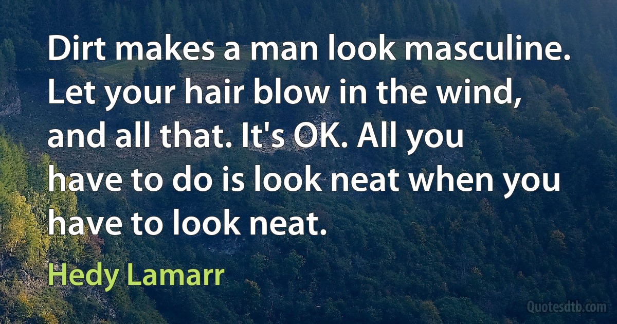 Dirt makes a man look masculine. Let your hair blow in the wind, and all that. It's OK. All you have to do is look neat when you have to look neat. (Hedy Lamarr)