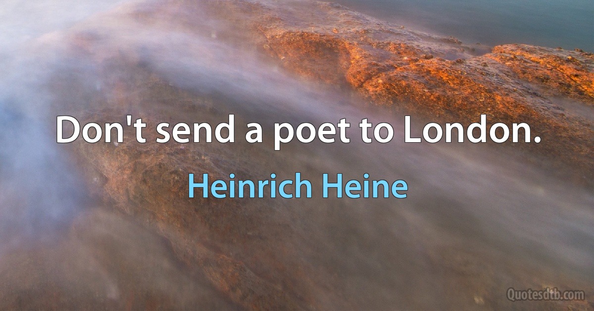 Don't send a poet to London. (Heinrich Heine)