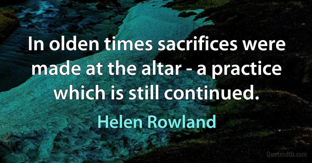 In olden times sacrifices were made at the altar - a practice which is still continued. (Helen Rowland)