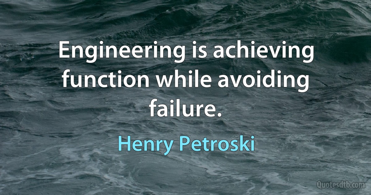 Engineering is achieving function while avoiding failure. (Henry Petroski)