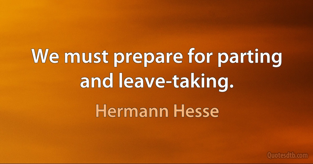 We must prepare for parting and leave-taking. (Hermann Hesse)