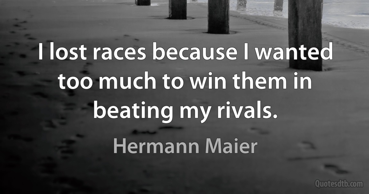 I lost races because I wanted too much to win them in beating my rivals. (Hermann Maier)