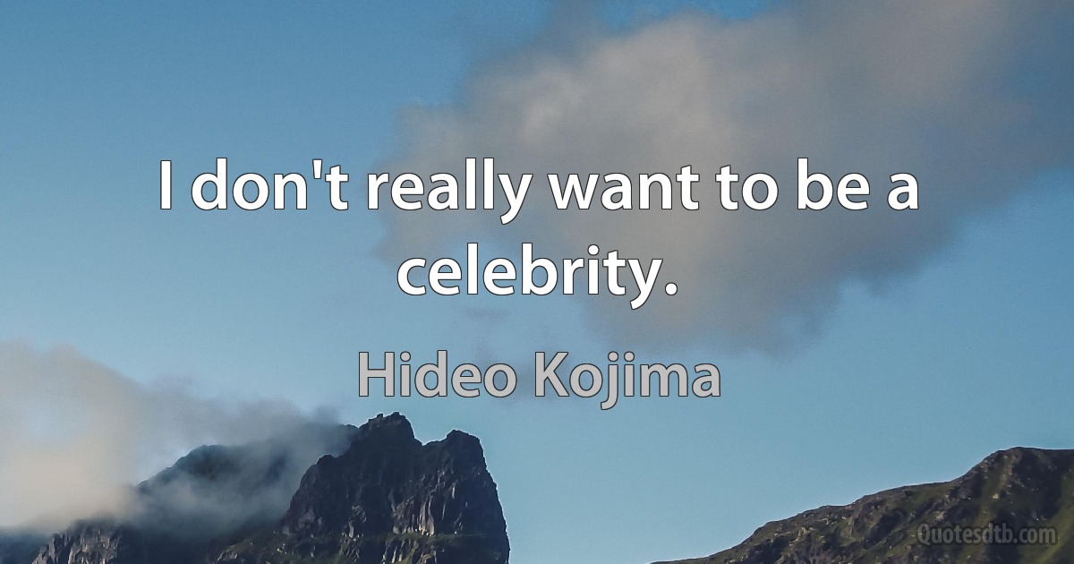 I don't really want to be a celebrity. (Hideo Kojima)