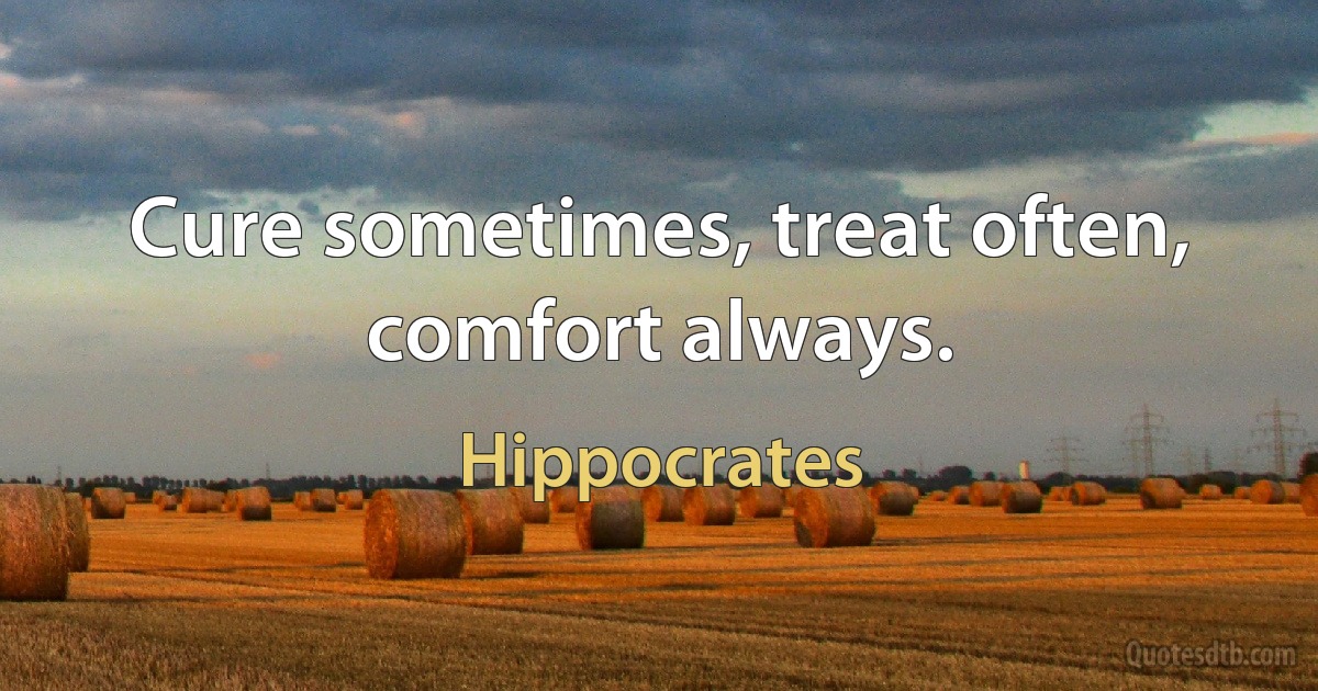 Cure sometimes, treat often, comfort always. (Hippocrates)