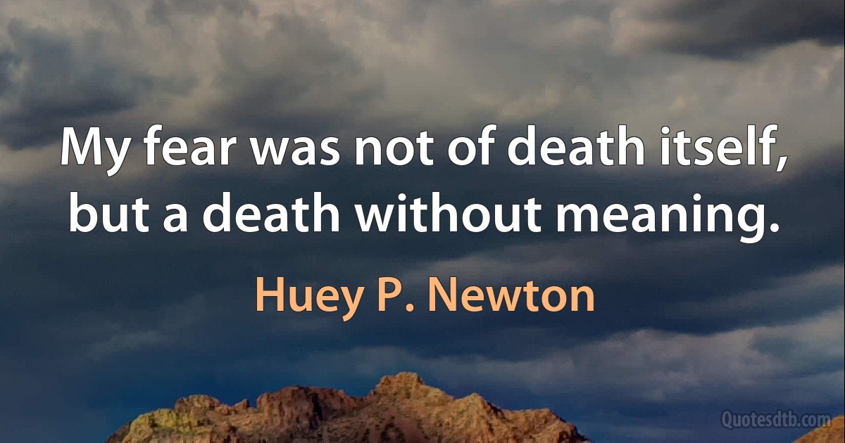 My fear was not of death itself, but a death without meaning. (Huey P. Newton)