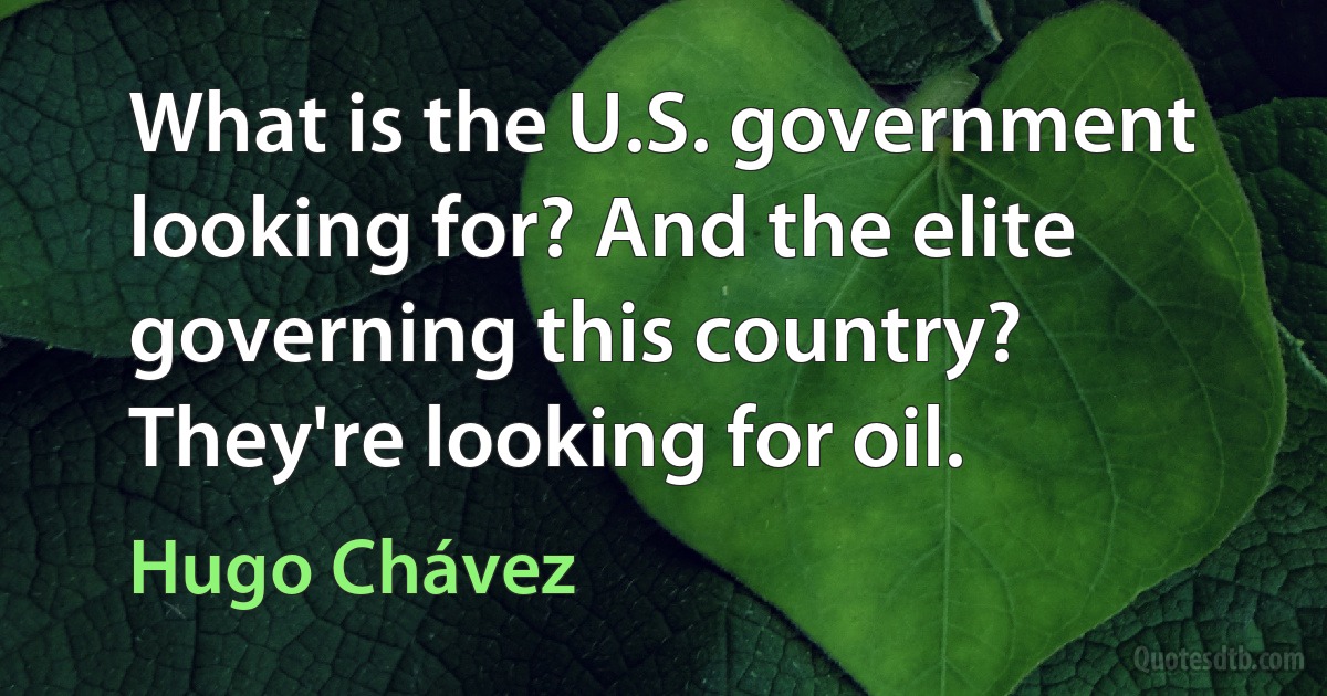 What is the U.S. government looking for? And the elite governing this country? They're looking for oil. (Hugo Chávez)