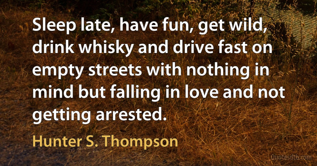 Sleep late, have fun, get wild, drink whisky and drive fast on empty streets with nothing in mind but falling in love and not getting arrested. (Hunter S. Thompson)