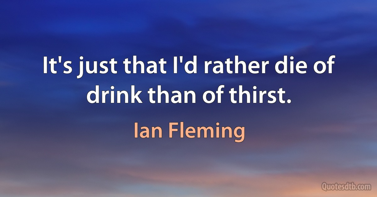 It's just that I'd rather die of drink than of thirst. (Ian Fleming)