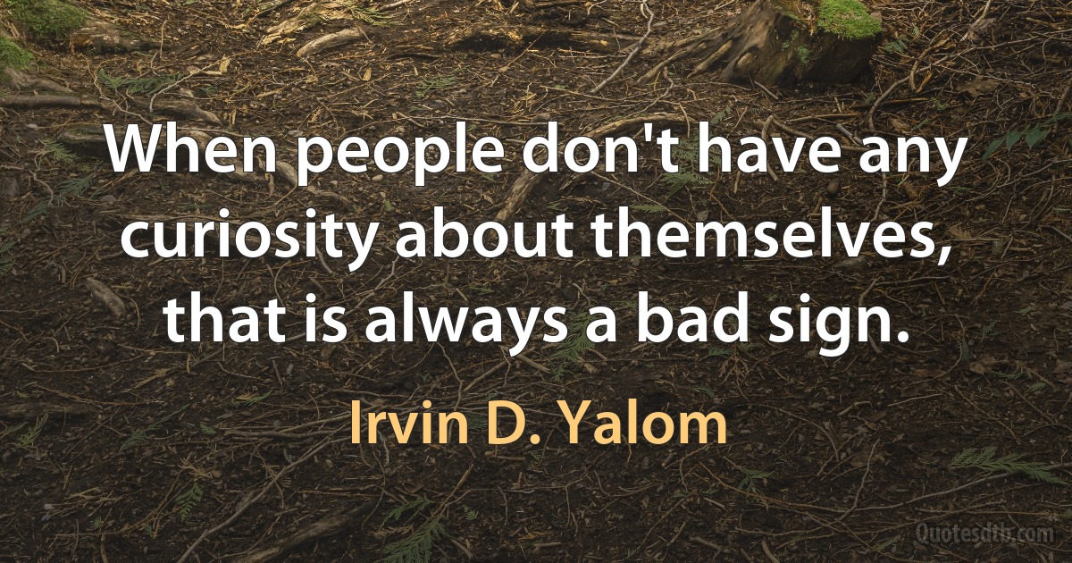 When people don't have any curiosity about themselves, that is always a bad sign. (Irvin D. Yalom)