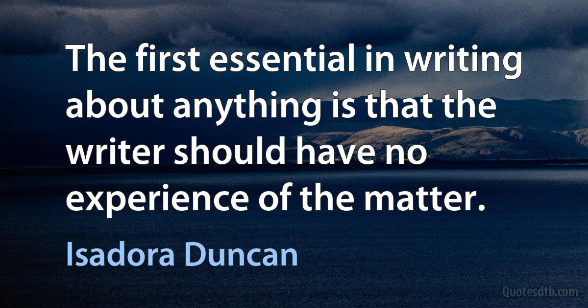 The first essential in writing about anything is that the writer should have no experience of the matter. (Isadora Duncan)