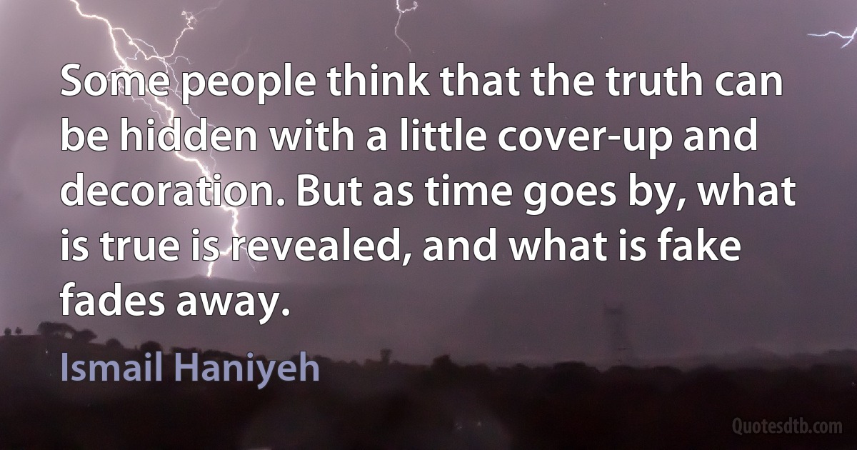 Some people think that the truth can be hidden with a little cover-up and decoration. But as time goes by, what is true is revealed, and what is fake fades away. (Ismail Haniyeh)