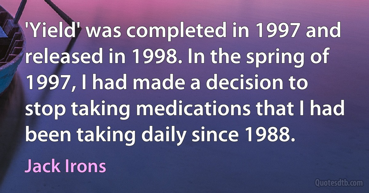 'Yield' was completed in 1997 and released in 1998. In the spring of 1997, I had made a decision to stop taking medications that I had been taking daily since 1988. (Jack Irons)