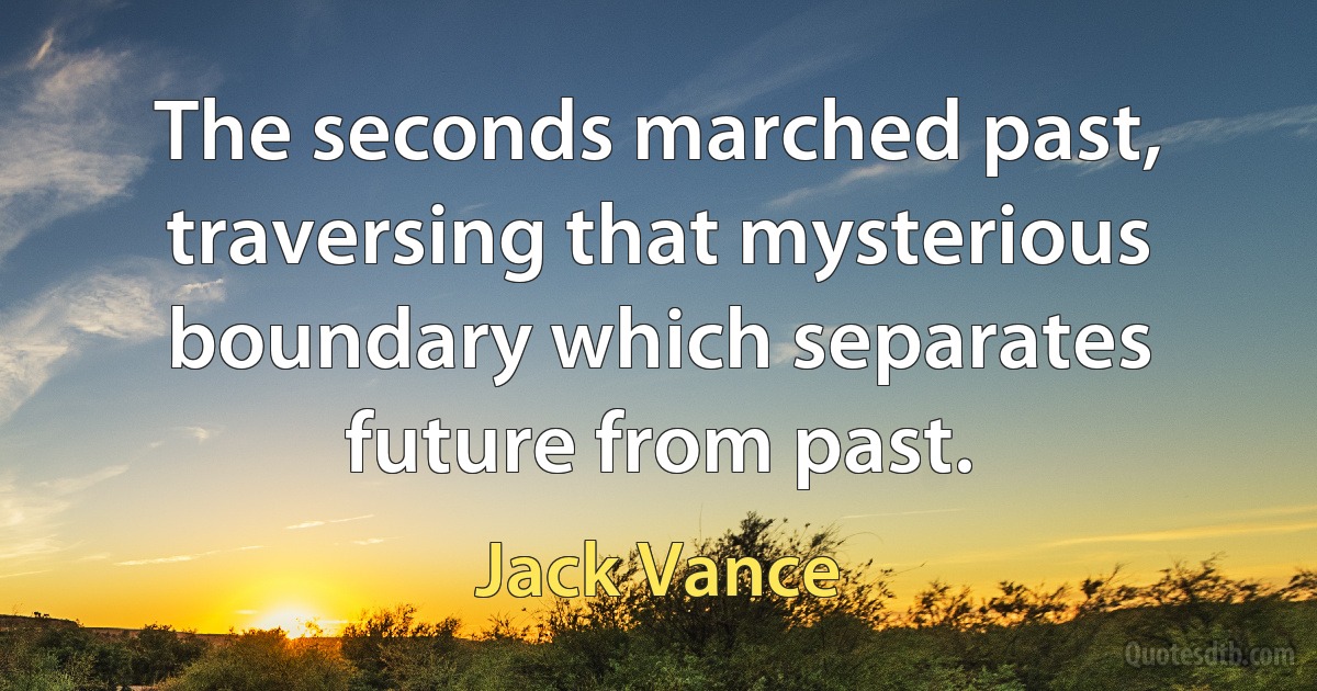 The seconds marched past, traversing that mysterious boundary which separates future from past. (Jack Vance)