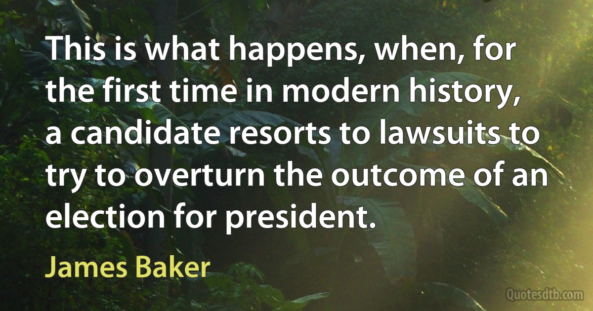 This is what happens, when, for the first time in modern history, a candidate resorts to lawsuits to try to overturn the outcome of an election for president. (James Baker)