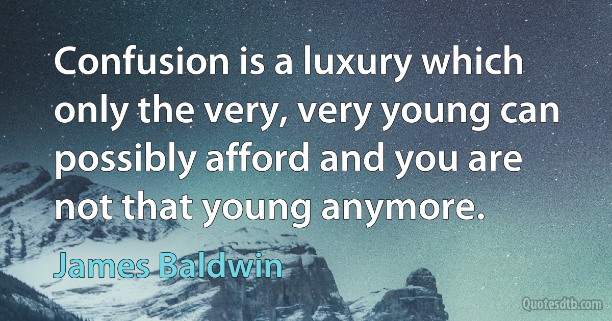 Confusion is a luxury which only the very, very young can possibly afford and you are not that young anymore. (James Baldwin)