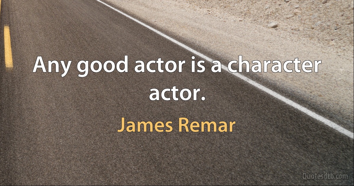 Any good actor is a character actor. (James Remar)