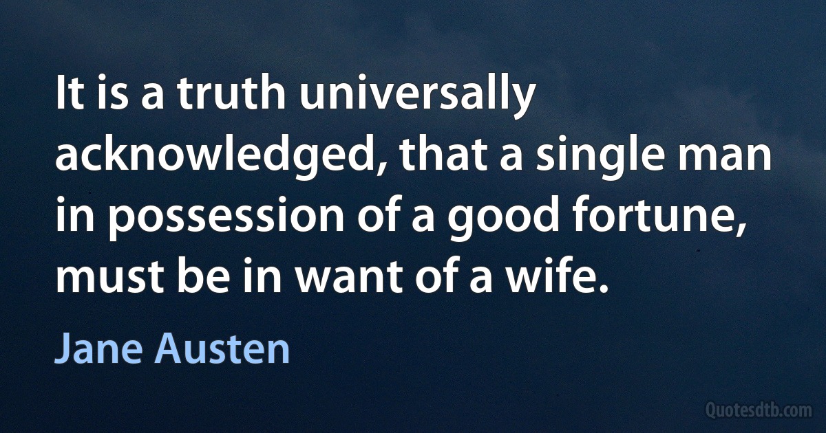 It is a truth universally acknowledged, that a single man in possession of a good fortune, must be in want of a wife. (Jane Austen)