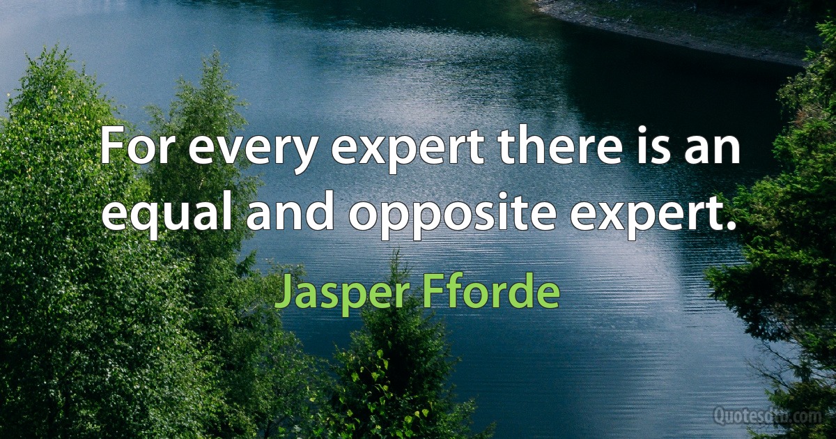 For every expert there is an equal and opposite expert. (Jasper Fforde)