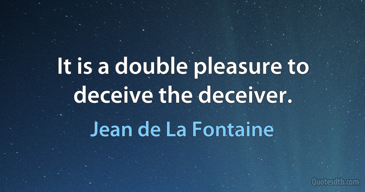 It is a double pleasure to deceive the deceiver. (Jean de La Fontaine)